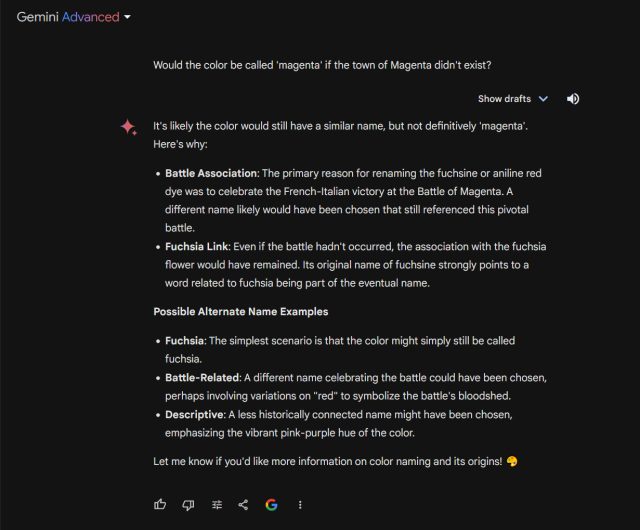 Google Gemini Advanced (Ultra 1.0) answers the question: "Would the color be called 'magenta' if the town of Magenta didn't exist?" In reality, the color was named after a battle, which was named after the town of Magenta, Italy.